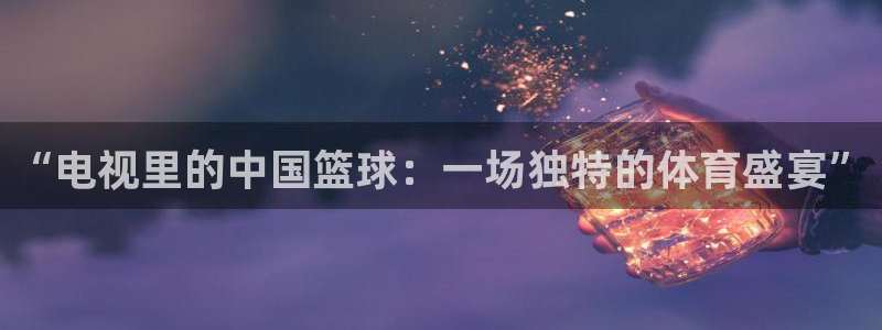 “电视里的中国篮球：一场独特的体育盛宴”