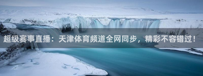 超级赛事直播：天津体育频道全网同步，精彩不容错过！